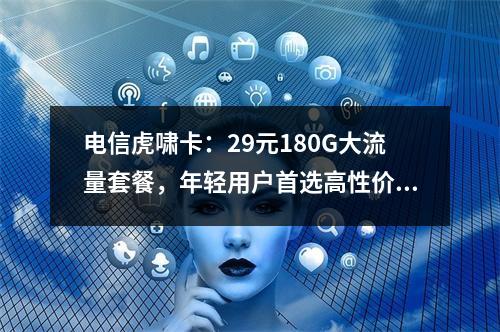 电信虎啸卡：29元180G大流量套餐，年轻用户首选高性价比之选