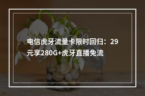 电信虎牙流量卡限时回归：29元享280G+虎牙直播免流