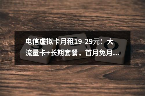 电信虚拟卡月租19-29元：大流量卡+长期套餐，首月免月租