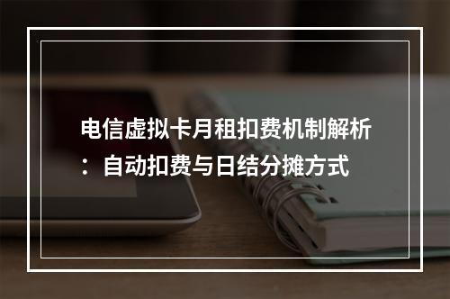电信虚拟卡月租扣费机制解析：自动扣费与日结分摊方式