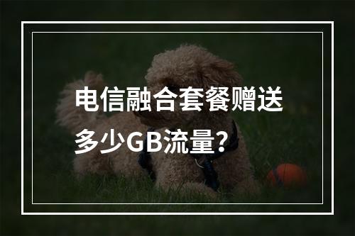 电信融合套餐赠送多少GB流量？