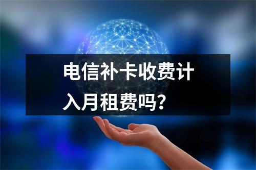 电信补卡收费计入月租费吗？