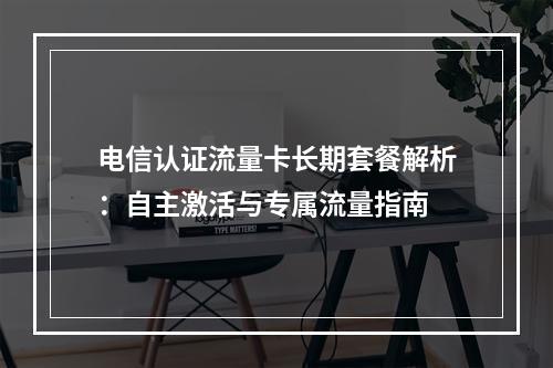 电信认证流量卡长期套餐解析：自主激活与专属流量指南