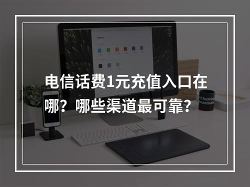 电信话费1元充值入口在哪？哪些渠道最可靠？