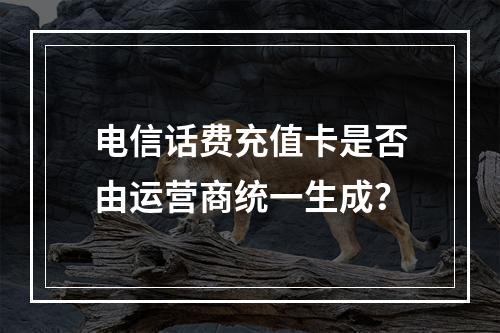 电信话费充值卡是否由运营商统一生成？