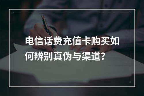 电信话费充值卡购买如何辨别真伪与渠道？
