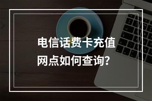 电信话费卡充值网点如何查询？