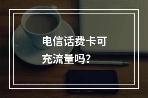 电信话费卡可充流量吗？