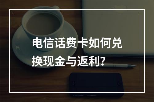 电信话费卡如何兑换现金与返利？