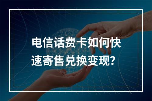 电信话费卡如何快速寄售兑换变现？