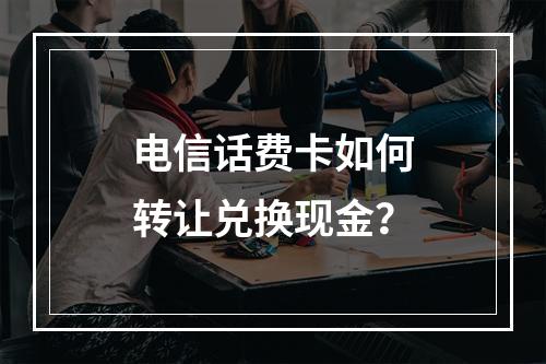 电信话费卡如何转让兑换现金？