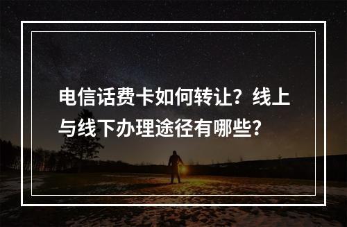 电信话费卡如何转让？线上与线下办理途径有哪些？
