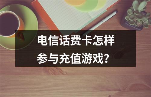 电信话费卡怎样参与充值游戏？