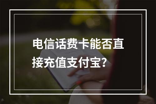 电信话费卡能否直接充值支付宝？