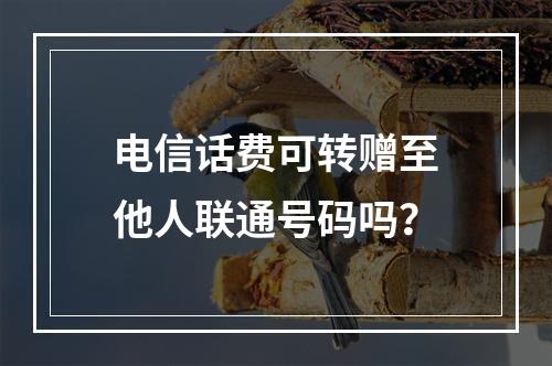 电信话费可转赠至他人联通号码吗？