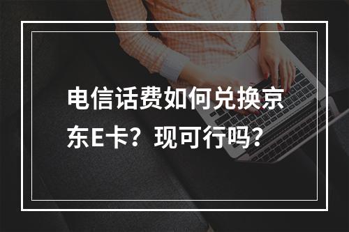 电信话费如何兑换京东E卡？现可行吗？