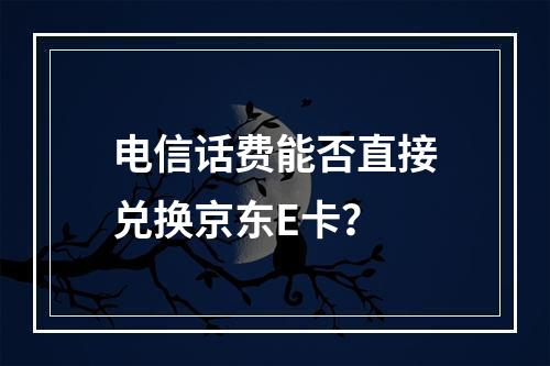 电信话费能否直接兑换京东E卡？