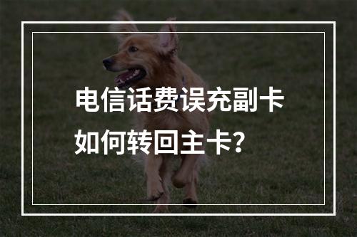 电信话费误充副卡如何转回主卡？