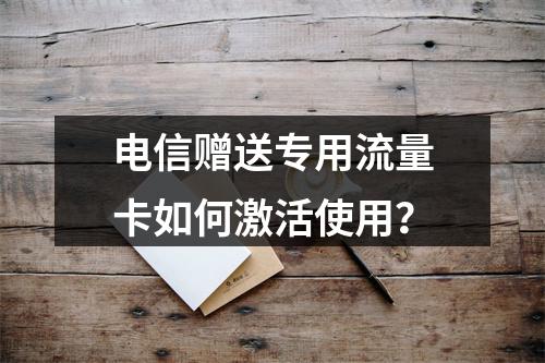 电信赠送专用流量卡如何激活使用？