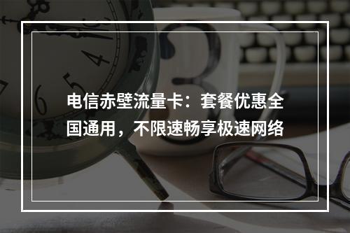 电信赤壁流量卡：套餐优惠全国通用，不限速畅享极速网络
