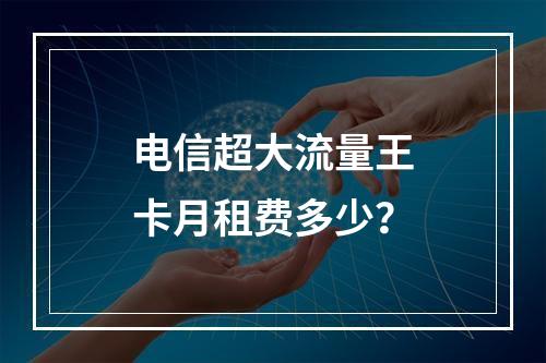电信超大流量王卡月租费多少？