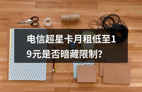 电信超星卡月租低至19元是否暗藏限制？