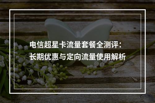 电信超星卡流量套餐全测评：长期优惠与定向流量使用解析
