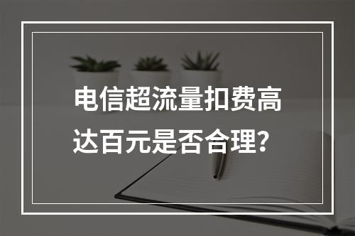 电信超流量扣费高达百元是否合理？