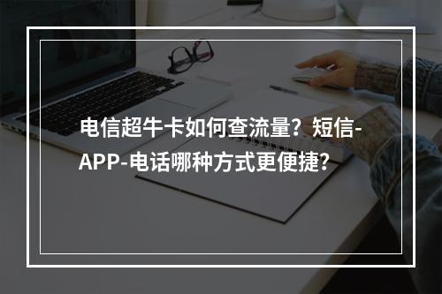 电信超牛卡如何查流量？短信-APP-电话哪种方式更便捷？