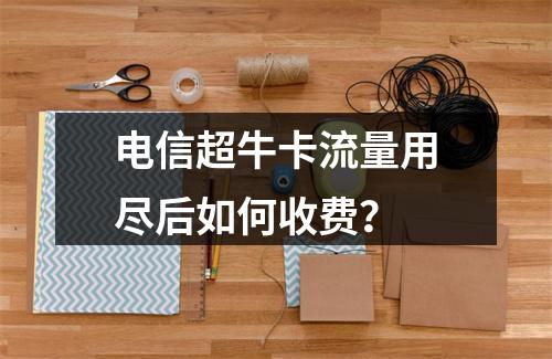 电信超牛卡流量用尽后如何收费？