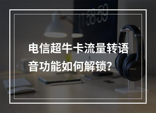 电信超牛卡流量转语音功能如何解锁？