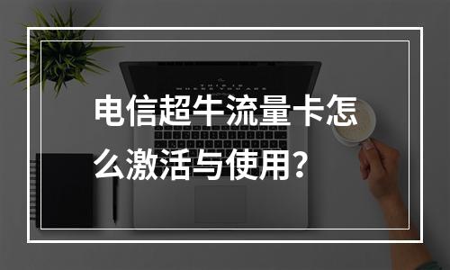 电信超牛流量卡怎么激活与使用？