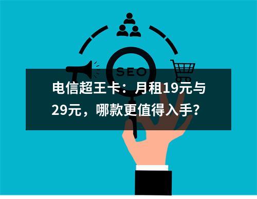 电信超王卡：月租19元与29元，哪款更值得入手？