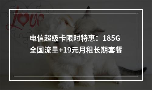 电信超级卡限时特惠：185G全国流量+19元月租长期套餐