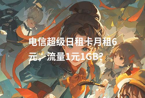 电信超级日租卡月租6元，流量1元1GB？