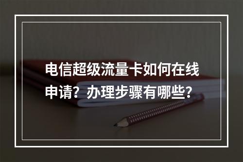 电信超级流量卡如何在线申请？办理步骤有哪些？