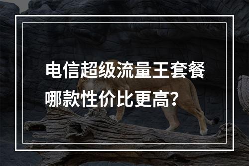 电信超级流量王套餐哪款性价比更高？