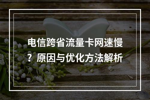 电信跨省流量卡网速慢？原因与优化方法解析