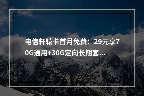 电信轩辕卡首月免费：29元享70G通用+30G定向长期套餐