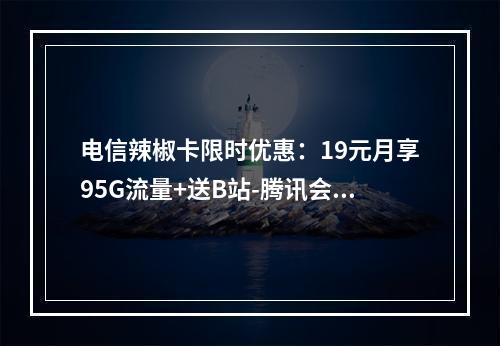 电信辣椒卡限时优惠：19元月享95G流量+送B站-腾讯会员