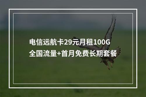 电信远航卡29元月租100G全国流量+首月免费长期套餐