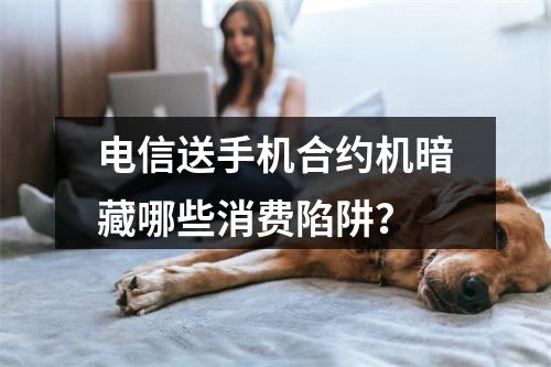 电信送手机合约机暗藏哪些消费陷阱？