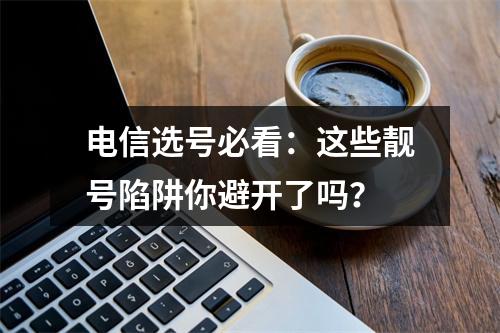 电信选号必看：这些靓号陷阱你避开了吗？