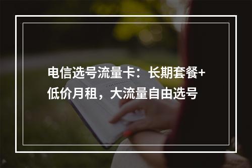 电信选号流量卡：长期套餐+低价月租，大流量自由选号
