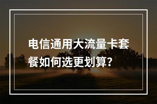 电信通用大流量卡套餐如何选更划算？