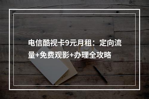 电信酷视卡9元月租：定向流量+免费观影+办理全攻略