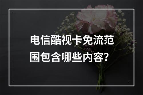 电信酷视卡免流范围包含哪些内容？