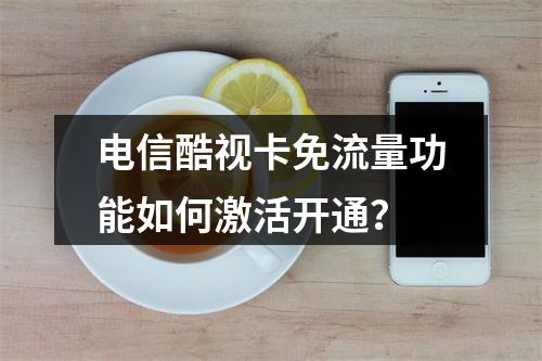 电信酷视卡免流量功能如何激活开通？
