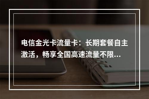 电信金光卡流量卡：长期套餐自主激活，畅享全国高速流量不限速