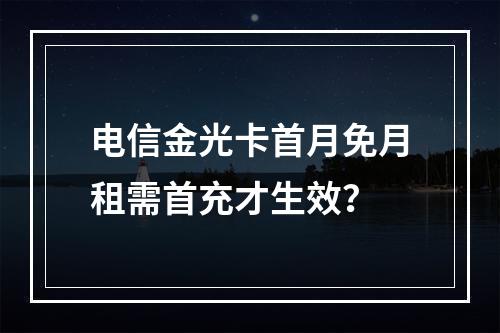 电信金光卡首月免月租需首充才生效？